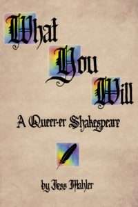 Cover of What You Will: Black calligraphy on 'parchment' background, "What You Will" -- capital letters backed by rainbow squares. "A Queer-er Shakespear" black quill on rainbow square "By Jess Mahler"